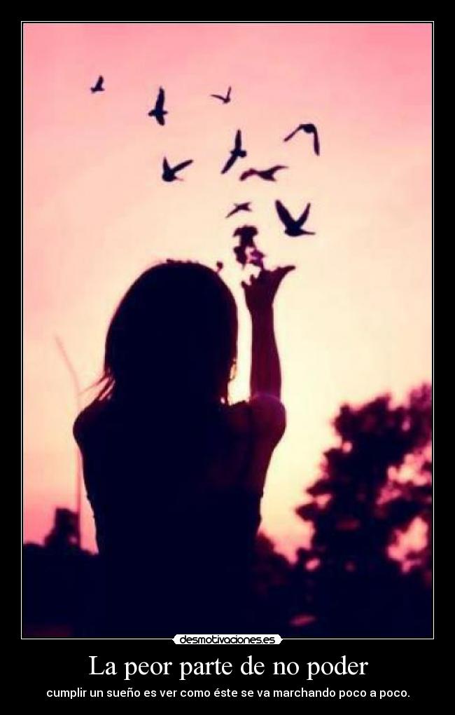 La peor parte de no poder - cumplir un sueño es ver como éste se va marchando poco a poco.