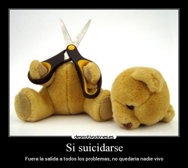 Si suicidarse - Fuera la salida a todos los problemas, no quedaría nadie vivo