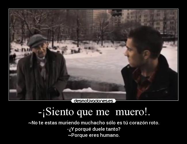 -¡Siento que me  muero!. - ~No te estas muriendo muchacho sólo es tú corazón roto.
-¿Y porqué duele tanto?
~Porque eres humano.