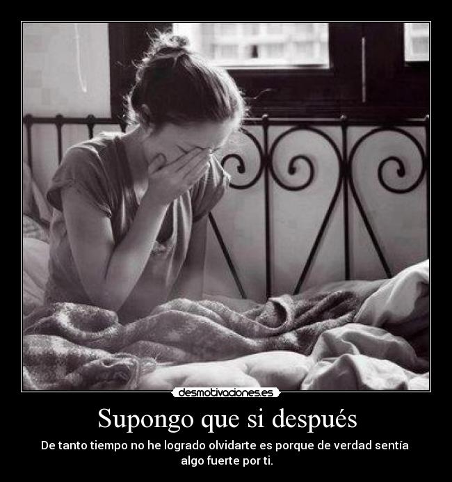 Supongo que si después - De tanto tiempo no he logrado olvidarte es porque de verdad sentía
algo fuerte por ti.