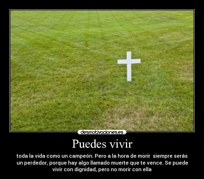 Puedes vivir - toda la vida como un campeón. Pero a la hora de morir siempre serás
un perdedor, porque hay algo llamado muerte que te vence. Se puede
vivir con dignidad, pero no morir con ella