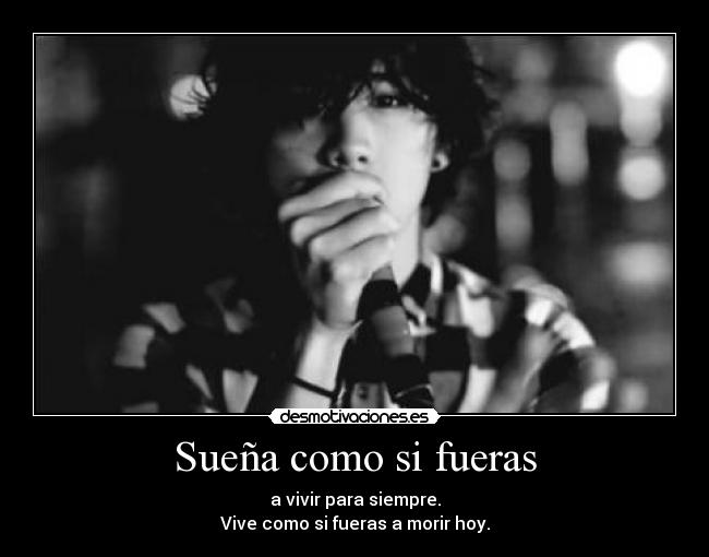 Sueña como si fueras - a vivir para siempre.
Vive como si fueras a morir hoy.