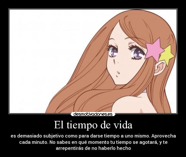 El tiempo de vida - es demasiado subjetivo como para darse tiempo a uno mismo. Aprovecha
cada minuto. No sabes en qué momento tu tiempo se agotará, y te
arrepentirás de no haberlo hecho