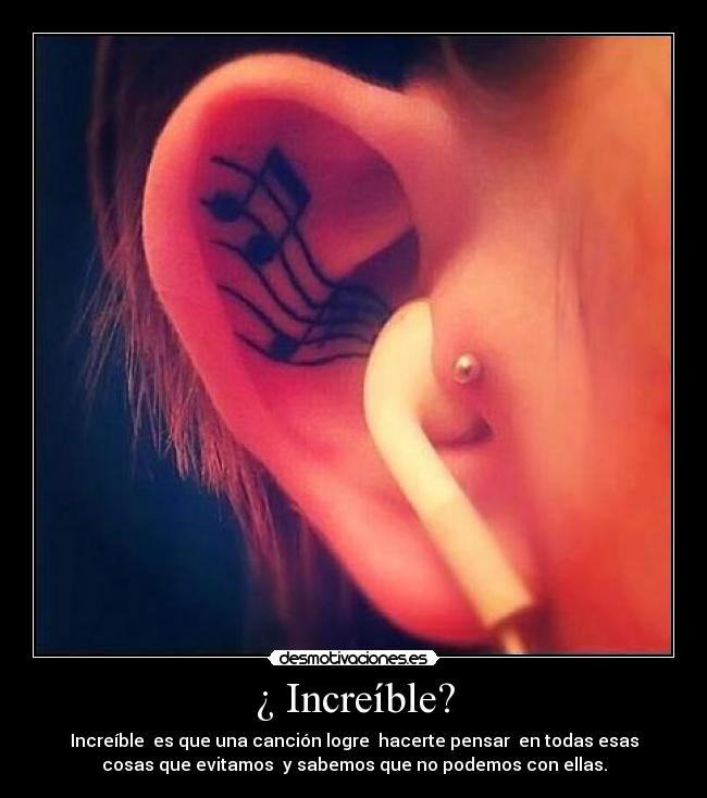 ¿ Increíble? - Increíble  es que una canción logre  hacerte pensar  en todas esas
cosas que evitamos  y sabemos que no podemos con ellas.