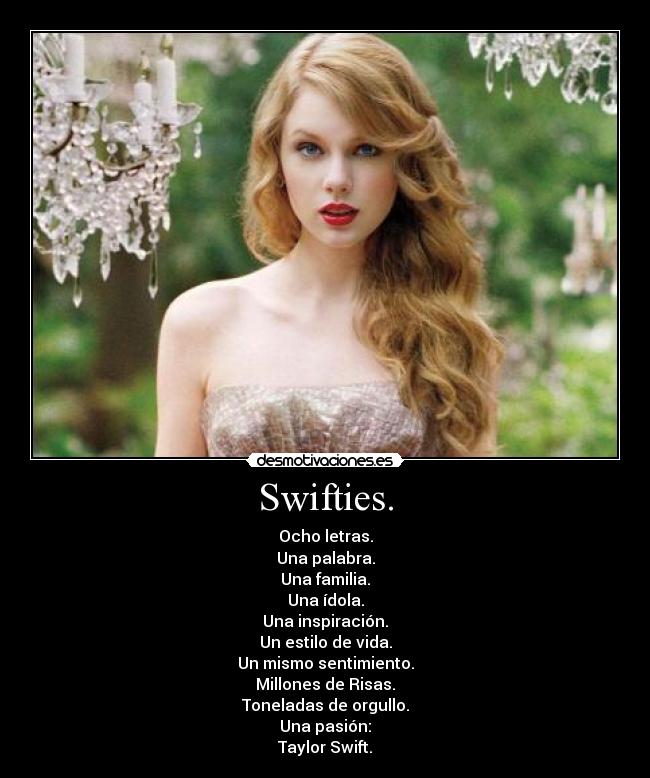 Swifties. - Ocho letras.
Una palabra.
Una familia.
Una ídola.
Una inspiración.
Un estilo de vida.
Un mismo sentimiento.
Millones de Risas.
Toneladas de orgullo.
Una pasión:
Taylor Swift.♥