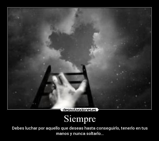 Siempre - Debes luchar por aquello que deseas hasta conseguirlo, tenerlo en tus
manos y nunca soltarlo...