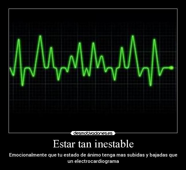 Estar tan inestable - Emocionalmente que tu estado de ánimo tenga mas subidas y bajadas que
un electrocardiograma