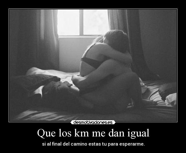 Que los km me dan igual - si al final del camino estas tu para esperarme.