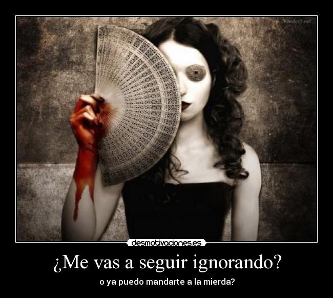 ¿Me vas a seguir ignorando? - o ya puedo mandarte a la mierda?