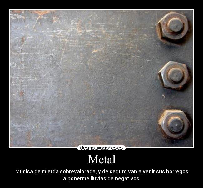 Metal - Música de mierda sobrevalorada, y de seguro van a venir sus borregos
a ponerme lluvias de negativos.