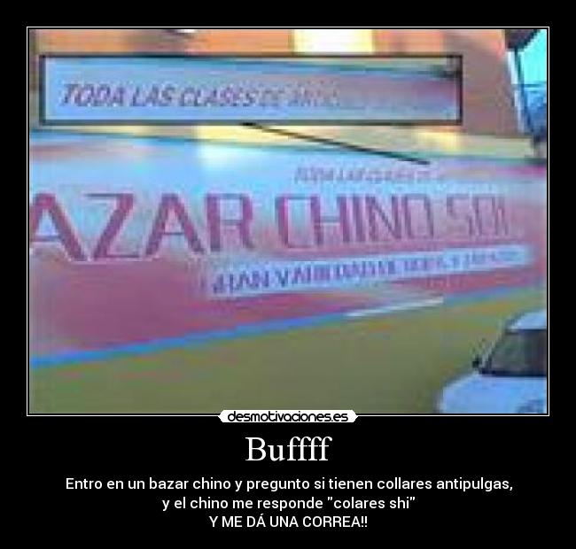 Buffff - Entro en un bazar chino y pregunto si tienen collares antipulgas,
y el chino me responde colares shi
Y ME DÁ UNA CORREA!!