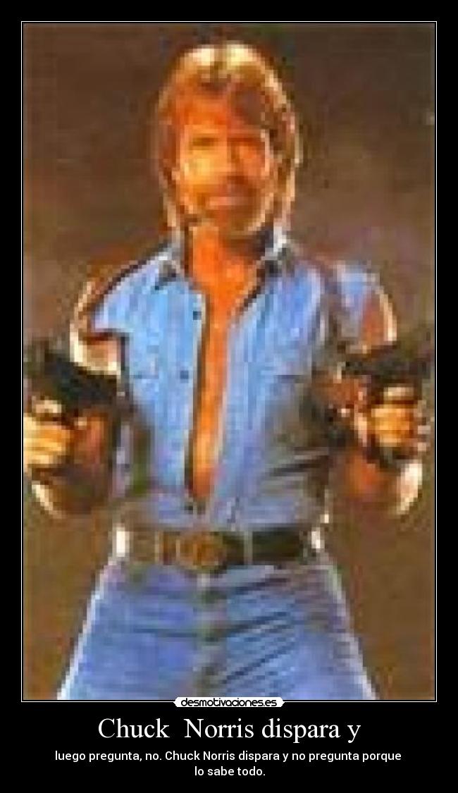 Chuck  Norris dispara y - luego pregunta, no. Chuck Norris dispara y no pregunta porque 
lo sabe todo.
