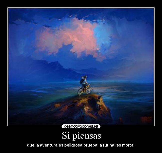 Si piensas - que la aventura es peligrosa prueba la rutina, es mortal.