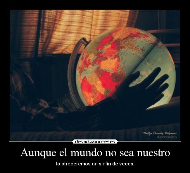 Aunque el mundo no sea nuestro - lo ofreceremos un sinfín de veces.