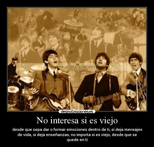 No interesa si es viejo - desde que sepa dar o formar emociones dentro de ti, si deja mensajes
de vida, si deja enseñanzas, no importa si es viejo, desde que se
quede en ti