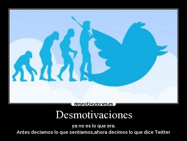 Desmotivaciones - ya no es lo que era.
Antes decíamos lo que sentíamos,ahora decimos lo que dice Twitter