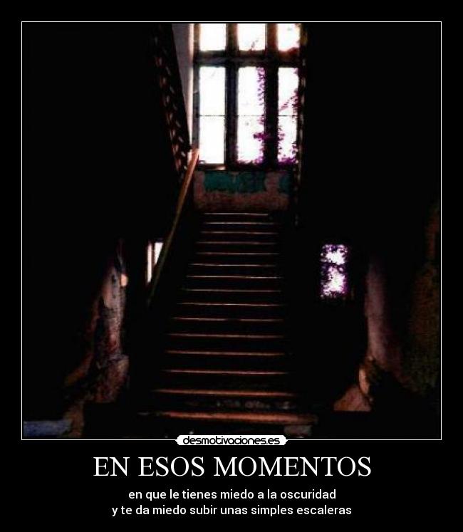 EN ESOS MOMENTOS - en que le tienes miedo a la oscuridad
y te da miedo subir unas simples escaleras