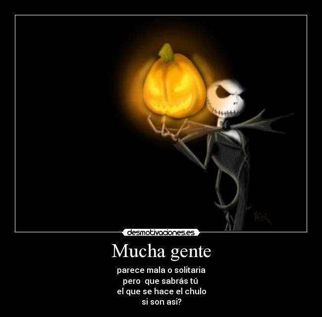 Mucha gente - parece mala o solitaria
pero  que sabrás tú 
el que se hace el chulo
si son asi?