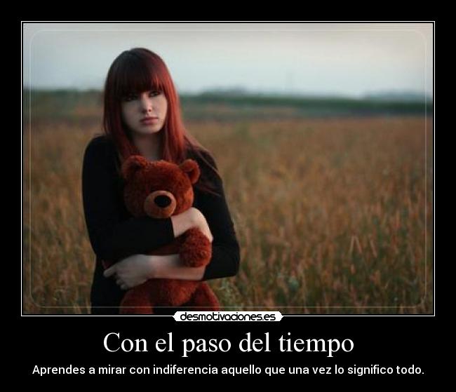 Con el paso del tiempo - Aprendes a mirar con indiferencia aquello que una vez lo significo todo.
