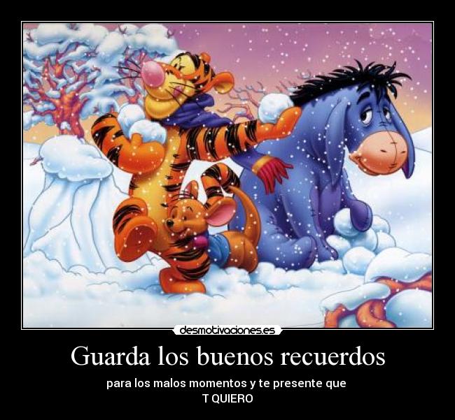 Guarda los buenos recuerdos - para los malos momentos y te presente que 
T QUIERO
