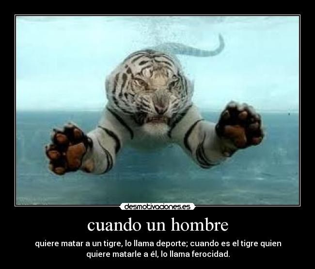 cuando un hombre - quiere matar a un tigre, lo llama deporte; cuando es el tigre quien
quiere matarle a él, lo llama ferocidad.