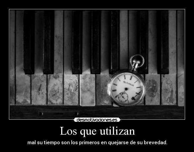Los que utilizan - mal su tiempo son los primeros en quejarse de su brevedad.