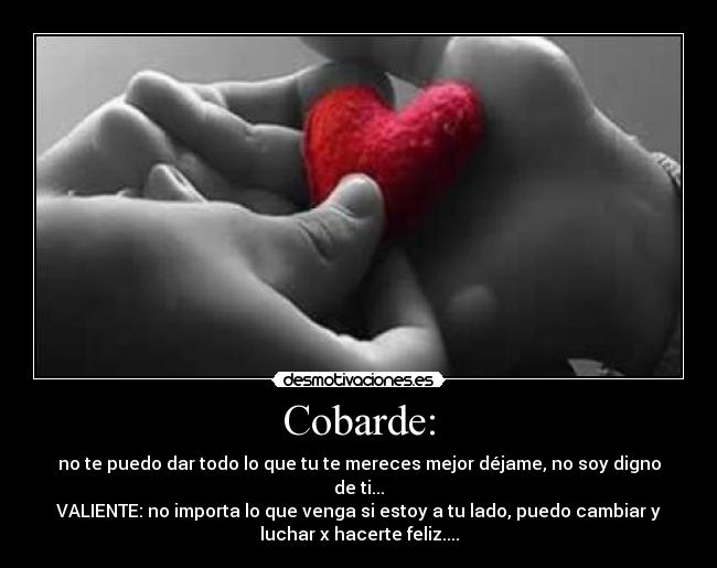 Cobarde: - no te puedo dar todo lo que tu te mereces mejor déjame, no soy digno
de ti...
VALIENTE: no importa lo que venga si estoy a tu lado, puedo cambiar y
luchar x hacerte feliz....