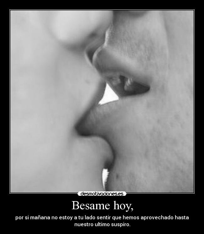 Besame hoy, - por si mañana no estoy a tu lado sentir que hemos aprovechado hasta
nuestro ultimo suspiro.