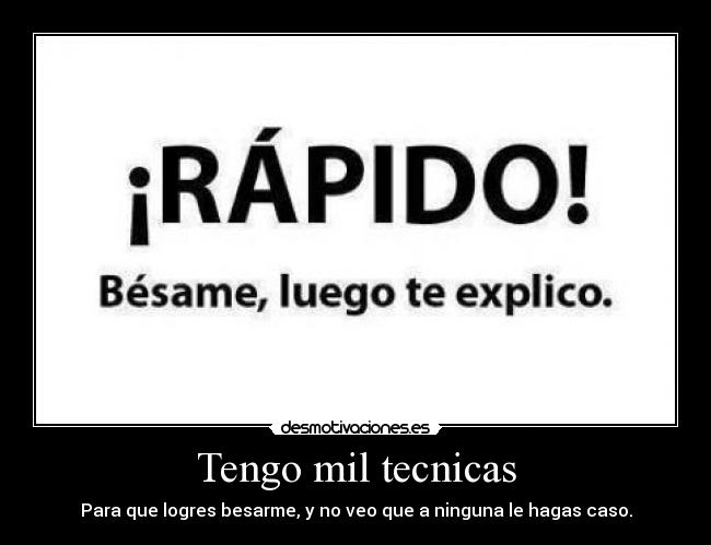 Tengo mil tecnicas - Para que logres besarme, y no veo que a ninguna le hagas caso.