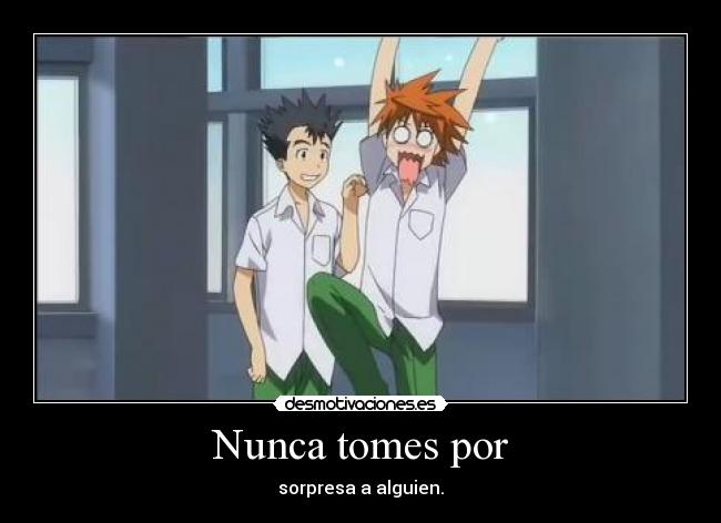 Nunca tomes por - sorpresa a alguien.