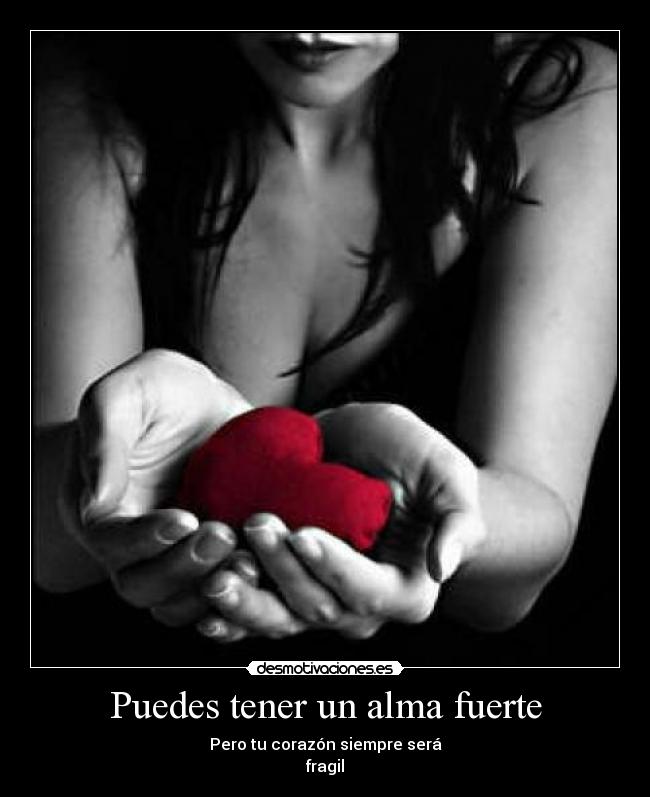 Puedes tener un alma fuerte - Pero tu corazón siempre será
fragil