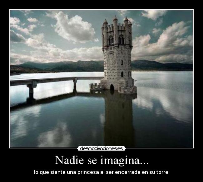 Nadie se imagina... - lo que siente una princesa al ser encerrada en su torre.