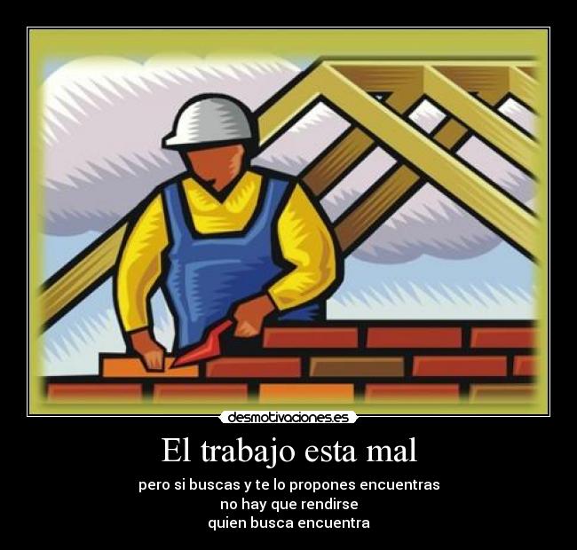 El trabajo esta mal - pero si buscas y te lo propones encuentras
no hay que rendirse
quien busca encuentra