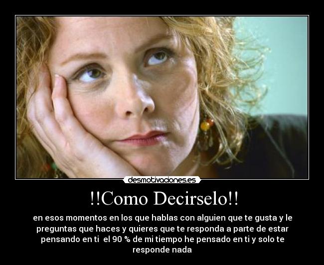 !!Como Decirselo!! - en esos momentos en los que hablas con alguien que te gusta y le
preguntas que haces y quieres que te responda a parte de estar
pensando en ti el 90 % de mi tiempo he pensado en ti y solo te
responde nada