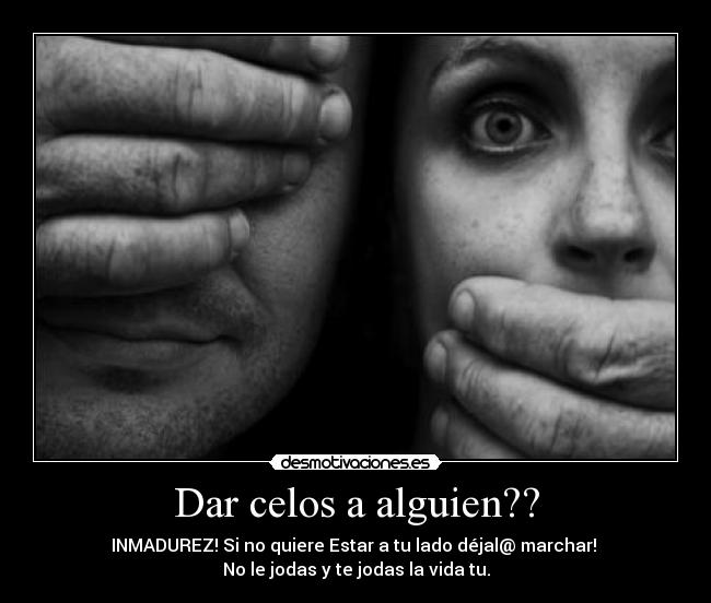 Dar celos a alguien?? - INMADUREZ! Si no quiere Estar a tu lado déjal@ marchar! 
No le jodas y te jodas la vida tu.