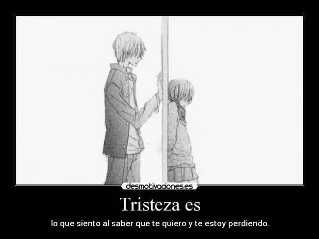 Tristeza es - lo que siento al saber que te quiero y te estoy perdiendo.