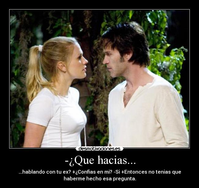 -¿Que hacias... - ...hablando con tu ex? +¿Confias en mi? -Si +Entonces no tenias que
haberme hecho esa pregunta.
