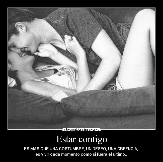 Estar contigo - ES MAS QUE UNA COSTUMBRE, UN DESEO, UNA CREENCIA,
es vivir cada momento como si fuera el ultimo.. ♥