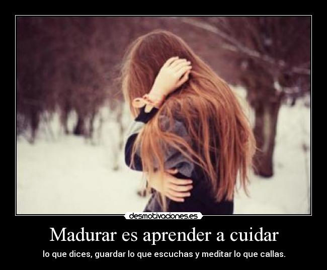 Madurar es aprender a cuidar - lo que dices, guardar lo que escuchas y meditar lo que callas.