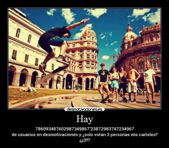 Hay - 78609348760298734986723872983747234967
de usuarios en desmotivaciones y ¿solo votan 3 personas mis carteles? ¿¡¡3!!?