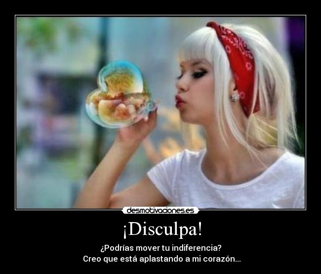¡Disculpa! - ¿Podrías mover tu indiferencia?
Creo que está aplastando a mi corazón...
