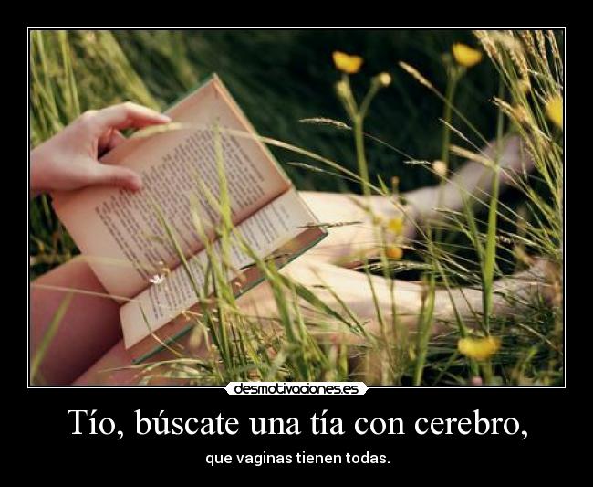Tío, búscate una tía con cerebro, - que vaginas tienen todas.