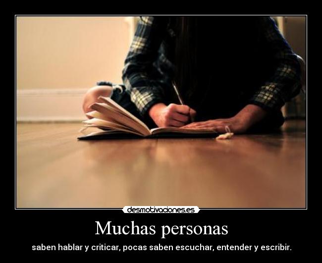 Muchas personas - saben hablar y criticar, pocas saben escuchar, entender y escribir.