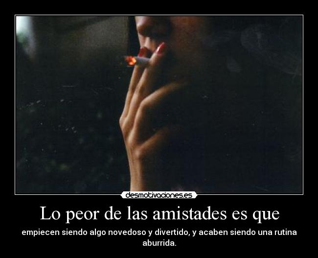 Lo peor de las amistades es que -