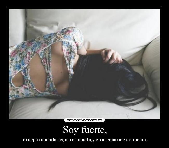 Soy fuerte, - excepto cuando llego a mi cuarto,y en silencio me derrumbo.