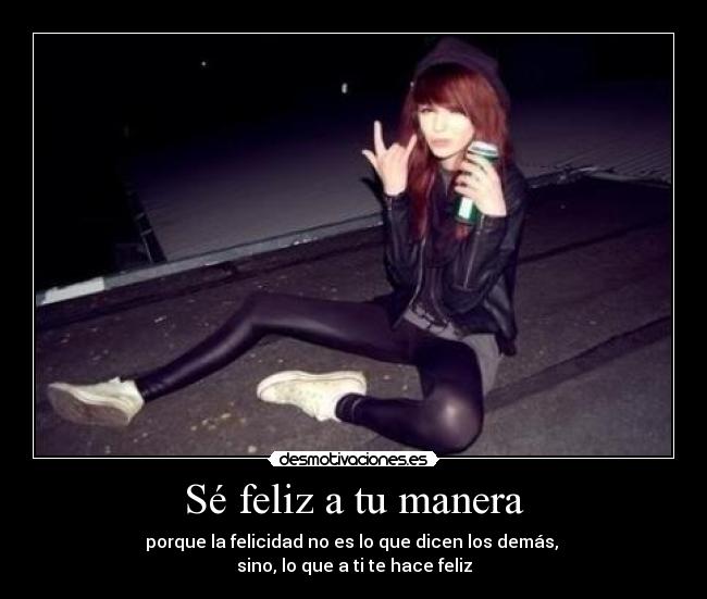 Sé feliz a tu manera - porque la felicidad no es lo que dicen los demás, 
sino, lo que a ti te hace feliz