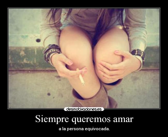 Siempre queremos amar - a la persona equivocada.