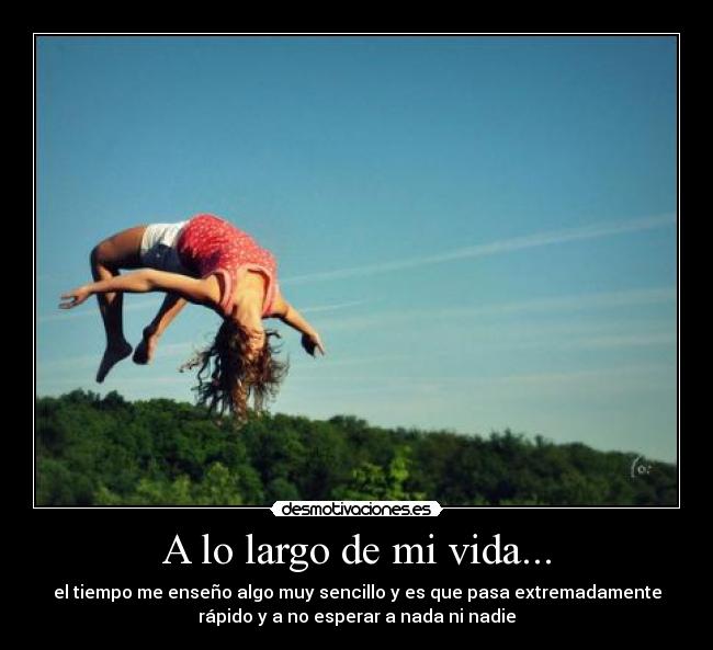 A lo largo de mi vida... - el tiempo me enseño algo muy sencillo y es que pasa extremadamente
rápido y a no esperar a nada ni nadie