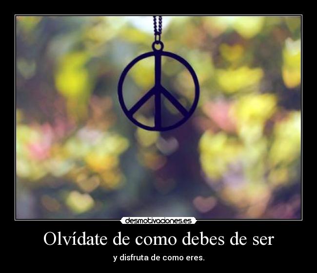 Olvídate de como debes de ser - y disfruta de como eres.