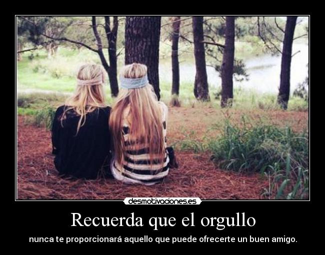 Recuerda que el orgullo - nunca te proporcionará aquello que puede ofrecerte un buen amigo.